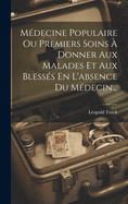 Medecine Populaire Ou Premiers Soins a Donner Aux Malades Et Aux Blesses En L'Absence Du Medecin...