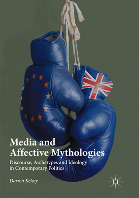 Media and Affective Mythologies: Discourse, Archetypes and Ideology in Contemporary Politics - Kelsey, Darren