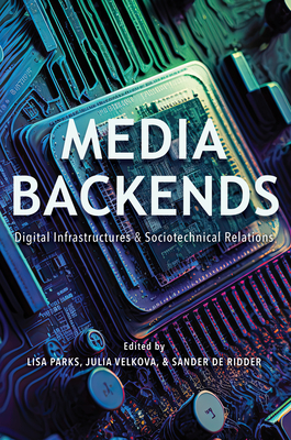 Media Backends: Digital Infrastructures and Sociotechnical Relations - Parks, Lisa (Contributions by), and Velkova, Julia (Contributions by), and de Ridder, Sander (Contributions by)