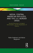 Media, Central American Refugees, and the U.S. Border Crisis: Security Discourses, Immigrant Demonization, and the Perpetuation of Violence