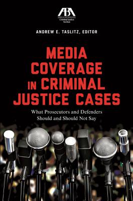 Media Coverage in Criminal Justice Cases: What Prosecutors and Defenders Should and Should Not Say - Taslitz, Andrew E (Editor)