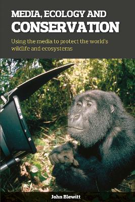 Media, Ecology and Conservation: Using the Media to Protect the World's Wildlife and Ecosystems - Blewitt, John, and Attenborough, Sir David (Foreword by), and Nimmo, Harriet (Foreword by)
