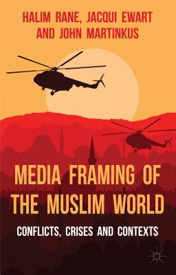 Media Framing of the Muslim World: Conflicts, Crises and Contexts - Rane, H., and Ewart, J., and Martinkus, John