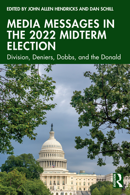 Media Messages in the 2022 Midterm Election: Division, Deniers, Dobbs, and the Donald - Hendricks, John Allen (Editor), and Schill, Dan (Editor)