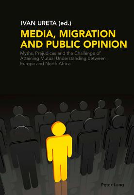Media, Migration and Public Opinion; Myths, Prejudices and the Challenge of Attaining Mutual Understanding between Europe and North Africa - Ureta Vaquero, Ivan (Editor)