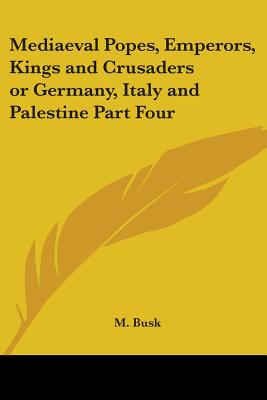 Mediaeval Popes, Emperors, Kings and Crusaders or Germany, Italy and Palestine Part Four - Busk, M