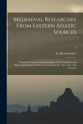 Mediaeval Researches From Eastern Asiatic Sources: Fragments Towards the Knowledge of the Geography and History of Central and Western Asia From the 13th to the 17th Century; 2 - Bretschneider, E 1833-1901 (Creator)