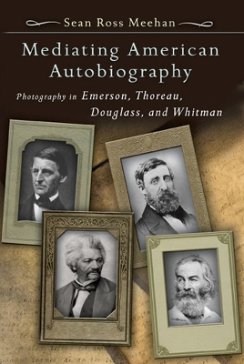 Mediating American Autobiography: Photography in Emerson, Thoreau, Douglass, and Whitman Volume 1 - Meehan, Sean Ross