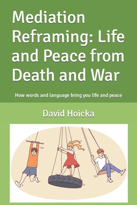 Mediation Reframing: Life and Peace from Death and War: How words and language bring you life and peace - Hoicka, David