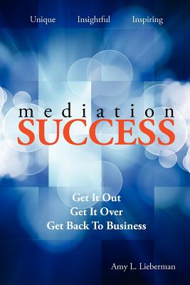 Mediation Success: Get It Out, Get It Over, and Get Back to Business - Lieberman, Amy L