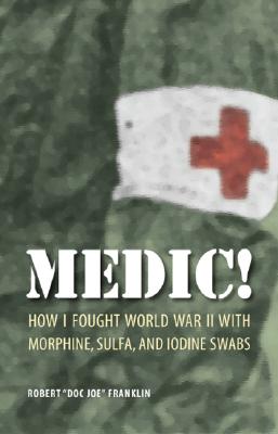 Medic!: How I Fought World War II with Morphine, Sulfa, and Iodine Swabs - Franklin, Robert Doc Joe