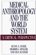 Medical Anthropology and the World System: A Critical Perspective - Baer, Hans A, and Susser, Ida, Professor, and Singer, Merrill, Professor