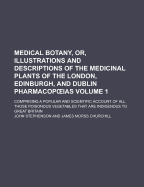 Medical Botany, or Illustrations and Descriptions of the Medicinal Plants of the London, Edinburgh, and Dublin Pharmacopoeias, Vol. 1: Comprising a Popular and Scientific Account of All Those Poisonous Vegetables That Are Indigenous to Great Britain