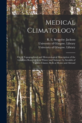 Medical Climatology [electronic Resource]: or, A Topographical and Meteorological Description of the Localities Resorted to in Winter and Summer by Invalids of Various Classes, Both at Home and Abroad - Jackson, R E Scoresby- (Robert Edmund (Creator), and University of Glasgow Library (Creator)