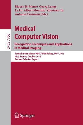 Medical Computer Vision: Recognition Techniques and Applications in Medical Imaging: Second International Miccai Workshop, MCV 2012, Nice, France, October 5, 2012, Revised Selected Papers - Menze, Bjoern (Editor), and Langs, Georg (Editor), and Lu, Le (Editor)