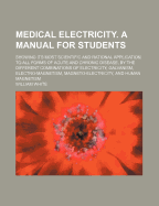 Medical Electricity. a Manual for Students: Showing Its Most Scientific and Rational Application to All Forms of Acute and Chronic Disease, by the Different Combinations of Electricity, Galvanism, Electro-Magnetism, Magneto-Electricity, and Human