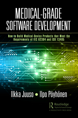 Medical-Grade Software Development: How to Build Medical-Device Products That Meet the Requirements of IEC 62304 and ISO 13485 - Juuso, Ilkka, and Pyhnen, Ilpo