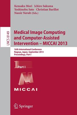 Medical Image Computing and Computer-Assisted Intervention -- Miccai 2013: 16th International Conference, Nagoya, Japan, September 22-26, 2013, Proceedings, Part I - Mori, Kensaku (Editor), and Sakuma, Ichiro (Editor), and Sato, Yoshinobu (Editor)