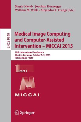 Medical Image Computing and Computer-Assisted Intervention -- Miccai 2015: 18th International Conference, Munich, Germany, October 5-9, 2015, Proceedings, Part I - Navab, Nassir (Editor), and Hornegger, Joachim (Editor), and Wells, William M (Editor)