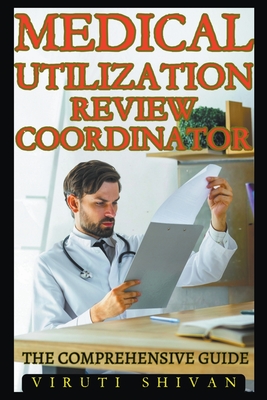 Medical Utilization Review Coordinator - The Comprehensive Guide - Shivan, Viruti Satyan