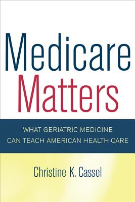 Medicare Matters: What Geriatric Medicine Can Teach American Health Care - Cassel, Christine