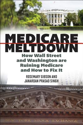 Medicare Meltdown: How Wall Street and Washington Are Ruining Medicare and How to Fix It - Gibson, Rosemary, and Singh, Janardan Prasad