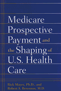 Medicare Prospective Payment and the Shaping of U.S. Health Care - Mayes, Rick, Professor, Ph.D., and Berenson, Robert A, Dr., M.D.