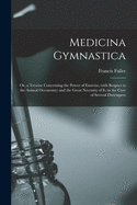 Medicina Gymnastica: or, a Treatise Concerning the Power of Exercise, With Respect to the Animal Oeconomy; and the Great Necessity of It, in the Cure of Several Distempers