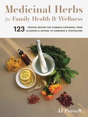 Medicinal Herbs for Family Health and Wellness: 123 Trusted Recipes for Common Concerns, from Allergies and Asthma to Sunburns and Toothaches - Pursell, Jj