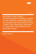 Medicinal Plants. Being Descriptions with Original Figures of the Principal Plants Employed in Medicine and an Account of the Characters, Properties, and Uses of Their Parts and Products of Medicinal Value Volume 1