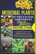 Medicinal Plants In The Pacific Northwest: A Complete Guide to Easily Identify, Harvest and Use Medicinal Flora and Wild Herbs of the Pacific Northwest Region
