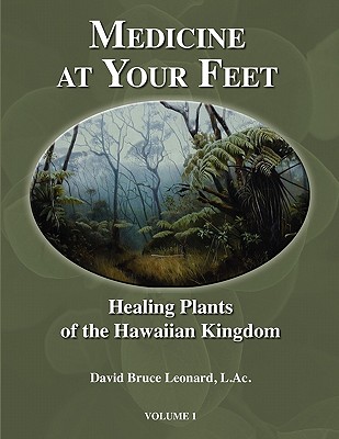 Medicine at Your Feet: Healing Plants of the Hawaiian Kingdom Vol. 1 - Leonard, David Bruce