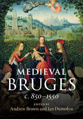 Medieval Bruges: C. 850-1550 - Brown, Andrew (Editor), and Dumolyn, Jan (Editor)