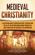 Medieval Christianity: A Captivating Guide to Christian History, Starting from the Fall of the Western Roman Empire through the Great Schism and the Crusades to the Reformation