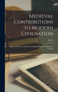 Medieval Contributions to Modern Civilisation; a Series of Lectures Delivered at King's College, University of London