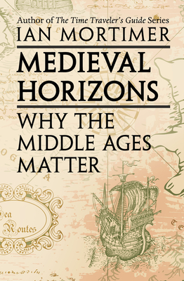 Medieval Horizons: Why the Middle Ages Matter - Mortimer, Ian