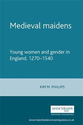 Medieval Maidens: Young Women and Gender in England, C.1270-C.1540 - Phillips, Kim M, and Philips, Kim M