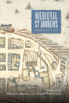 Medieval St Andrews: Church, Cult, City - Brown, Michael H, Professor (Contributions by), and Stevenson, Katie (Contributions by), and Taylor, Simon (Contributions by)