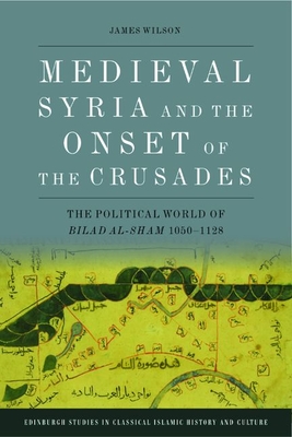 Medieval Syria and the Onset of the Crusades: The Political World of Bilad Al-Sham 1050-1128 - Wilson, James