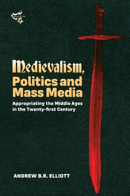 Medievalism, Politics and Mass Media: Appropriating the Middle Ages in the Twenty-First Century - Elliott, Andrew B R, Dr.