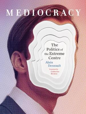 Mediocracy: The Politics of the Extreme Centre - Deneault, Alain