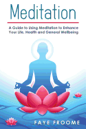 Meditation: A Guide to Using Meditation to Enhance Your Life, Health and General Well-Being