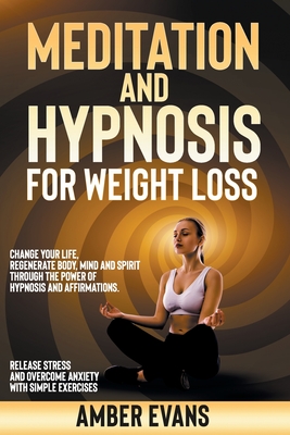 Meditation and Hypnosis for Weight Loss: Change your Life, Regenerate Body, Mind and Spirit through the Power of Hypnosis and Affirmations. Release Stress and Overcome Anxiety with Simple Exercises - Evans, Amber