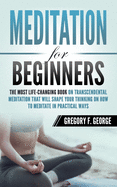 Meditation for Beginners: The Most Life-Changing Book on Transcendental Meditation that Will Shape Your Thinking on How To Meditate in Practical Ways