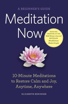 Meditation Now: A Beginner's Guide: 10-Minute Meditations to Restore Calm and Joy, Anytime, Anywhere - Reninger, Elizabeth