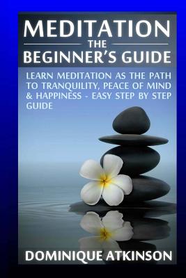 Meditation: The Beginner's Guide: : Learn Meditation as the Path to Tranquility, Mindfulness & Happiness - Easy Step by Step Meditation Guide to Relieve . New Age Alternative Medicine Reiki - Atkinson, Dominique