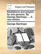 Meditations and Prayers for Sick Persons. By George Stanhope, ... A new Edition