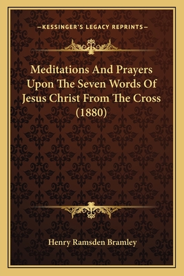 Meditations And Prayers Upon The Seven Words Of Jesus Christ From The Cross (1880) - Bramley, Henry Ramsden