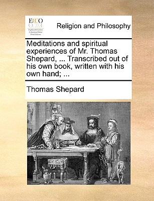 Meditations and Spiritual Experiences of Mr. Thomas Shepard, ... Transcribed Out of His Own Book, Written with His Own Hand; ... - Shepard, Thomas