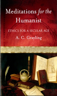 Meditations for the Humanist: Ethics for a Secular Age - Grayling, A C